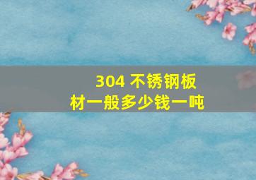 304 不锈钢板材一般多少钱一吨